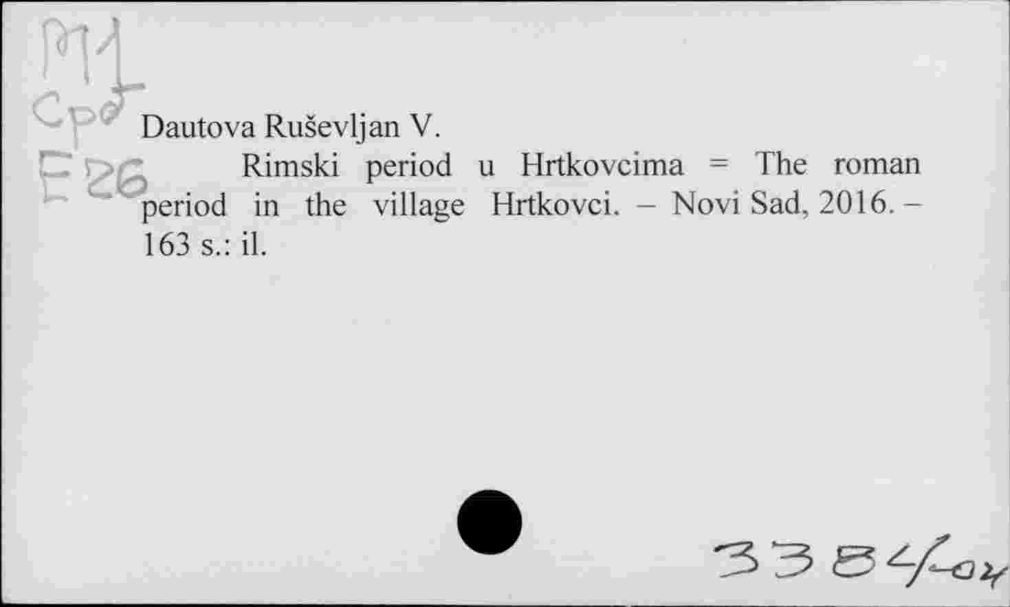 ﻿Dautova Ruševljan V.
tee . .
period
Rimski period u Hrtkovcima = The roman in the village Hrtkovci. - Novi Sad, 2016. -
163 s.: il.